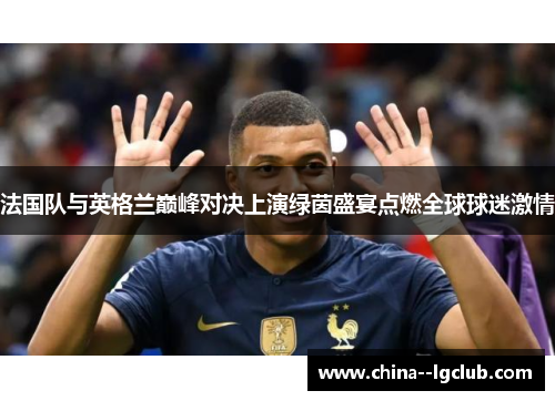 法国队与英格兰巅峰对决上演绿茵盛宴点燃全球球迷激情