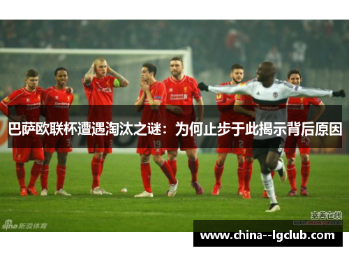 巴萨欧联杯遭遇淘汰之谜：为何止步于此揭示背后原因