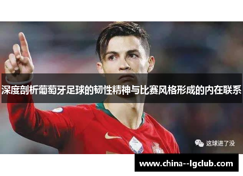 深度剖析葡萄牙足球的韧性精神与比赛风格形成的内在联系