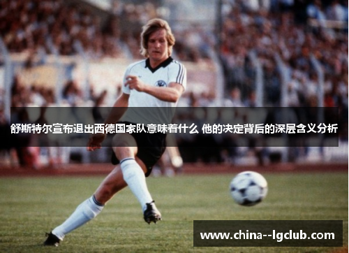 舒斯特尔宣布退出西德国家队意味着什么 他的决定背后的深层含义分析