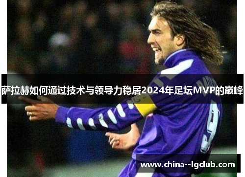 萨拉赫如何通过技术与领导力稳居2024年足坛MVP的巅峰