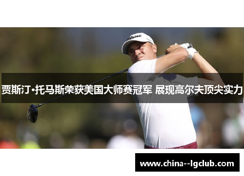 贾斯汀·托马斯荣获美国大师赛冠军 展现高尔夫顶尖实力 贾斯汀·托马斯荣获美国大师赛冠军 展现高尔夫顶尖实力