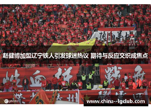 赵健博加盟辽宁铁人引发球迷热议 期待与反应交织成焦点 赵健博加盟辽宁铁人引发球迷热议 期待与反应交织成焦点