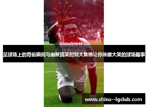 足球场上的奇葩瞬间与幽默搞笑时刻大集锦让你捧腹大笑的球场趣事