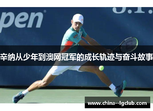 辛纳从少年到澳网冠军的成长轨迹与奋斗故事