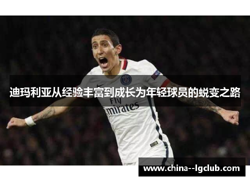 迪玛利亚从经验丰富到成长为年轻球员的蜕变之路