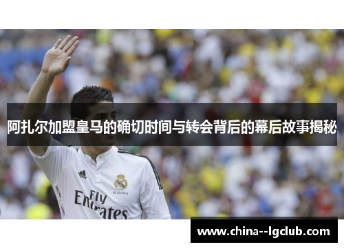 阿扎尔加盟皇马的确切时间与转会背后的幕后故事揭秘
