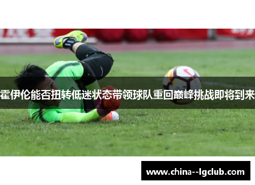 霍伊伦能否扭转低迷状态带领球队重回巅峰挑战即将到来