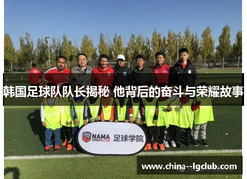 韩国足球队队长揭秘 他背后的奋斗与荣耀故事 韩国足球队队长揭秘 他背后的奋斗与荣耀故事