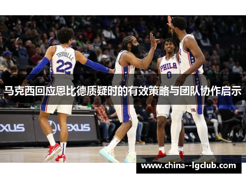 马克西回应恩比德质疑时的有效策略与团队协作启示 马克西回应恩比德质疑时的有效策略与团队协作启示