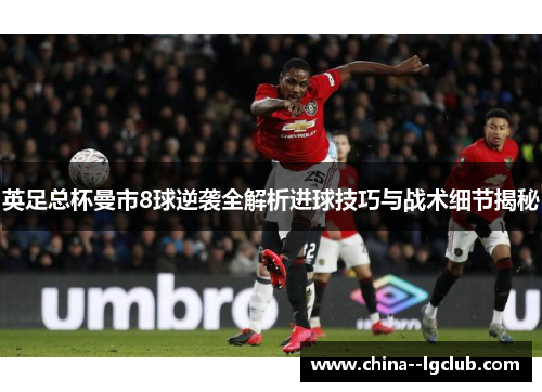 英足总杯曼市8球逆袭全解析进球技巧与战术细节揭秘 英足总杯曼市8球逆袭全解析进球技巧与战术细节揭秘