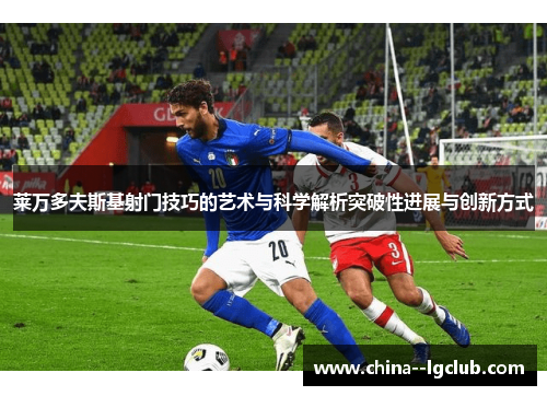 莱万多夫斯基射门技巧的艺术与科学解析突破性进展与创新方式