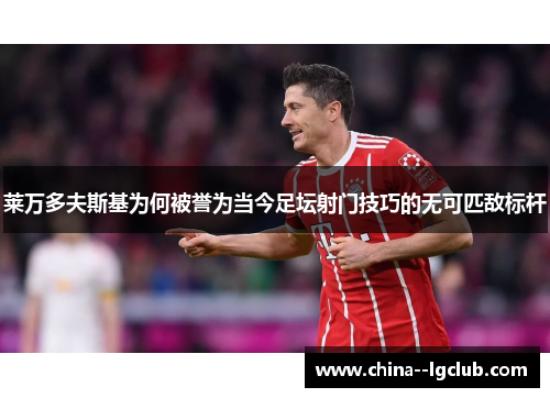 莱万多夫斯基为何被誉为当今足坛射门技巧的无可匹敌标杆