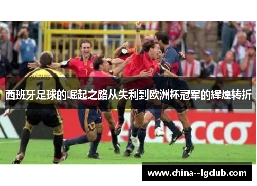 西班牙足球的崛起之路从失利到欧洲杯冠军的辉煌转折 西班牙足球的崛起之路从失利到欧洲杯冠军的辉煌转折