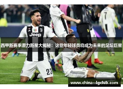 西甲新赛季潜力新星大揭秘：这些年轻球员将成为未来的足坛巨星