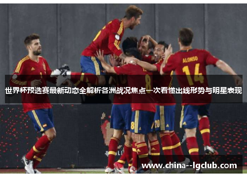 世界杯预选赛最新动态全解析各洲战况焦点一次看懂出线形势与明星表现 世界杯预选赛最新动态全解析各洲战况焦点一次看懂出线形势与明星表现