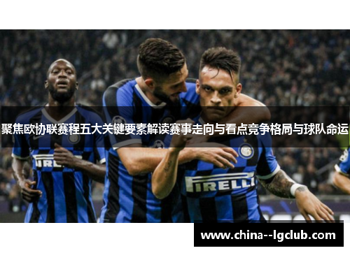 聚焦欧协联赛程五大关键要素解读赛事走向与看点竞争格局与球队命运