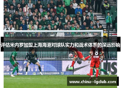 评估米内罗加盟上海海港对球队实力和战术体系的深远影响 评估米内罗加盟上海海港对球队实力和战术体系的深远影响