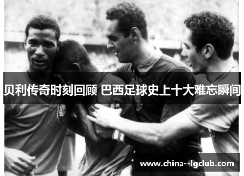 贝利传奇时刻回顾 巴西足球史上十大难忘瞬间