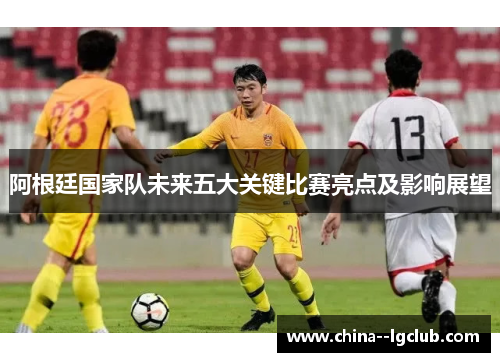 阿根廷国家队未来五大关键比赛亮点及影响展望 阿根廷国家队未来五大关键比赛亮点及影响展望