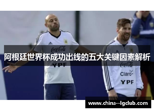 阿根廷世界杯成功出线的五大关键因素解析 阿根廷世界杯成功出线的五大关键因素解析