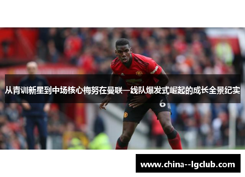 从青训新星到中场核心梅努在曼联一线队爆发式崛起的成长全景纪实