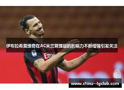 伊布拉希莫维奇在AC米兰管理层的影响力不断增强引发关注 伊布拉希莫维奇在AC米兰管理层的影响力不断增强引发关注