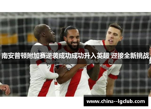 南安普顿附加赛逆袭成功成功升入英超 迎接全新挑战