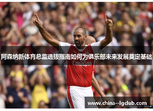 阿森纳新体育总监选拔指南如何为俱乐部未来发展奠定基础
