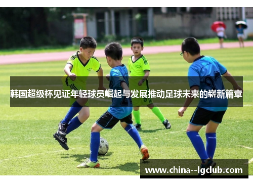 韩国超级杯见证年轻球员崛起与发展推动足球未来的崭新篇章