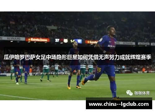 瓜伊哈罗巴萨女足中场隐形巨星如何凭借无声努力成就辉煌赛季 瓜伊哈罗巴萨女足中场隐形巨星如何凭借无声努力成就辉煌赛季