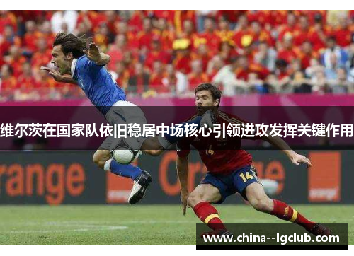 维尔茨在国家队依旧稳居中场核心引领进攻发挥关键作用 维尔茨在国家队依旧稳居中场核心引领进攻发挥关键作用